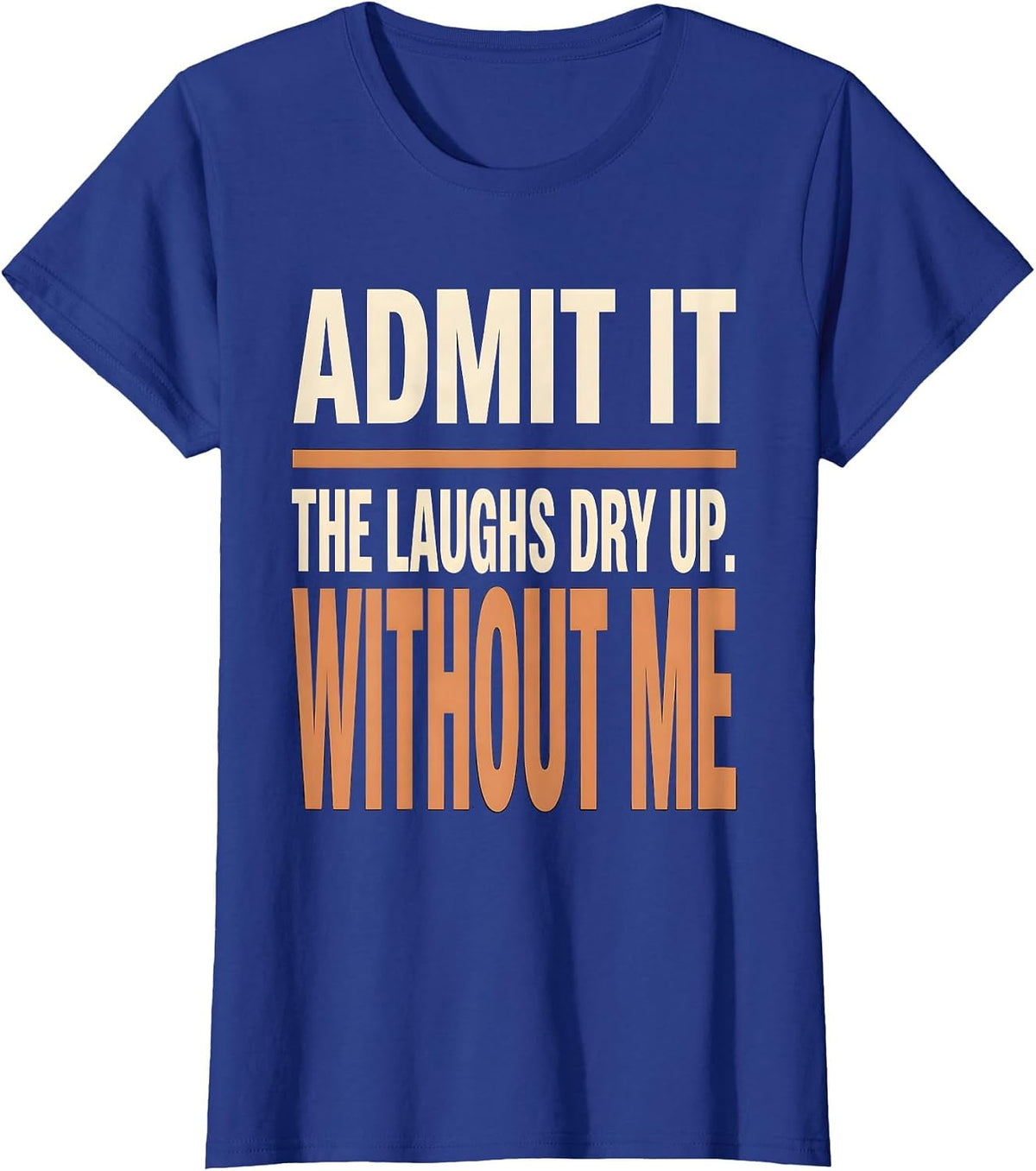 Women's Admit It, The Laughs Dry Up Without Me Funny Sarcastic T-Shirt - Royal Blue