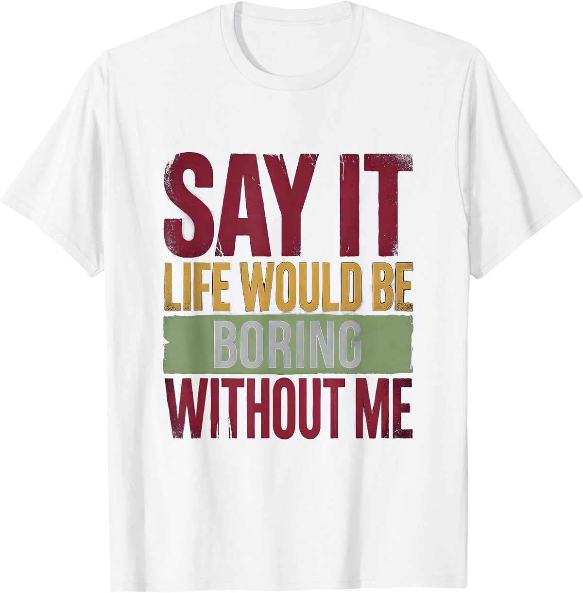 Men's Say It Life Would Be Boring Without Me Funny Sarcastic Humor T-Shirt - White