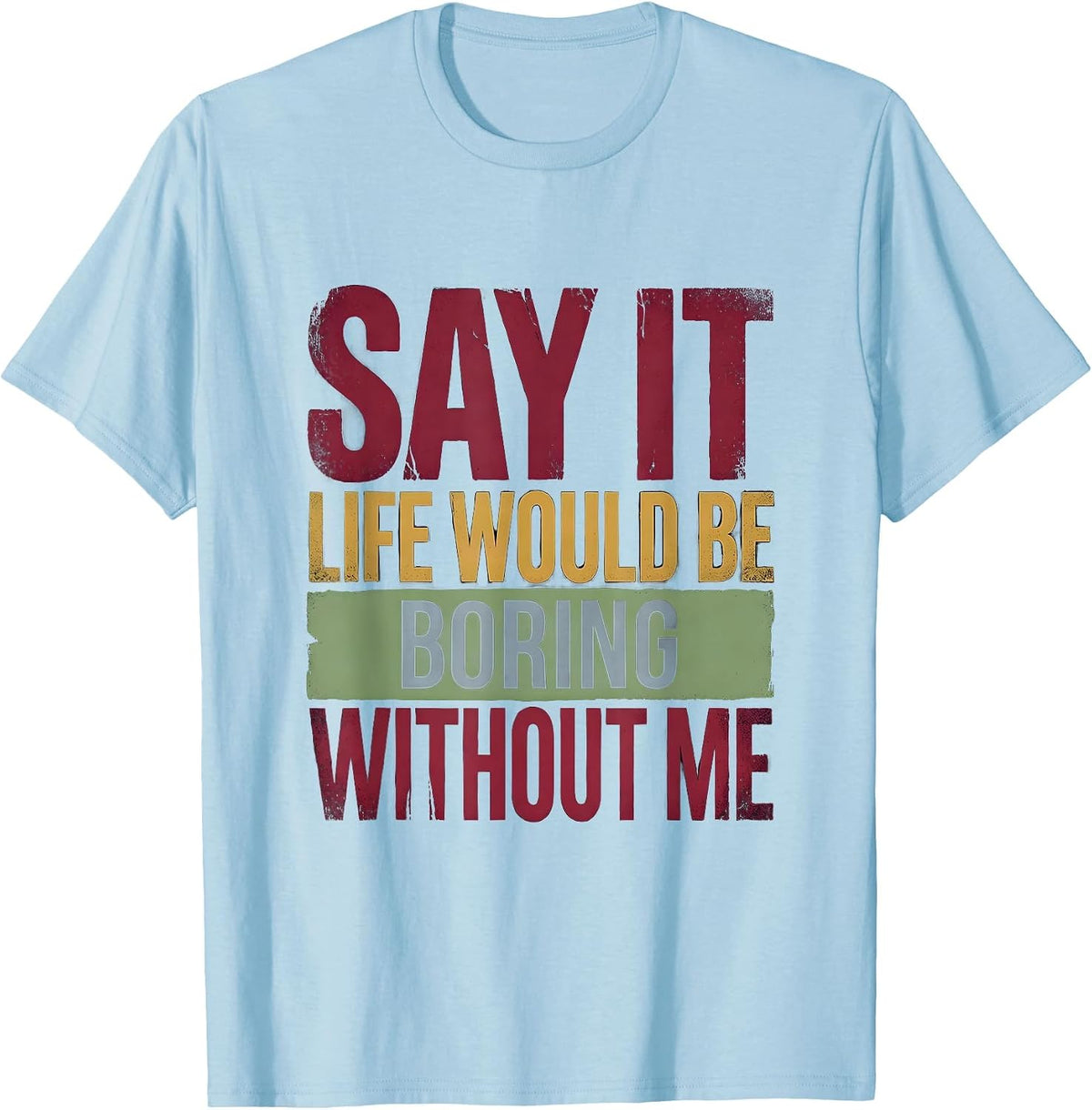 Men's Say It Life Would Be Boring Without Me Funny Sarcastic Humor T-Shirt - Baby Blue