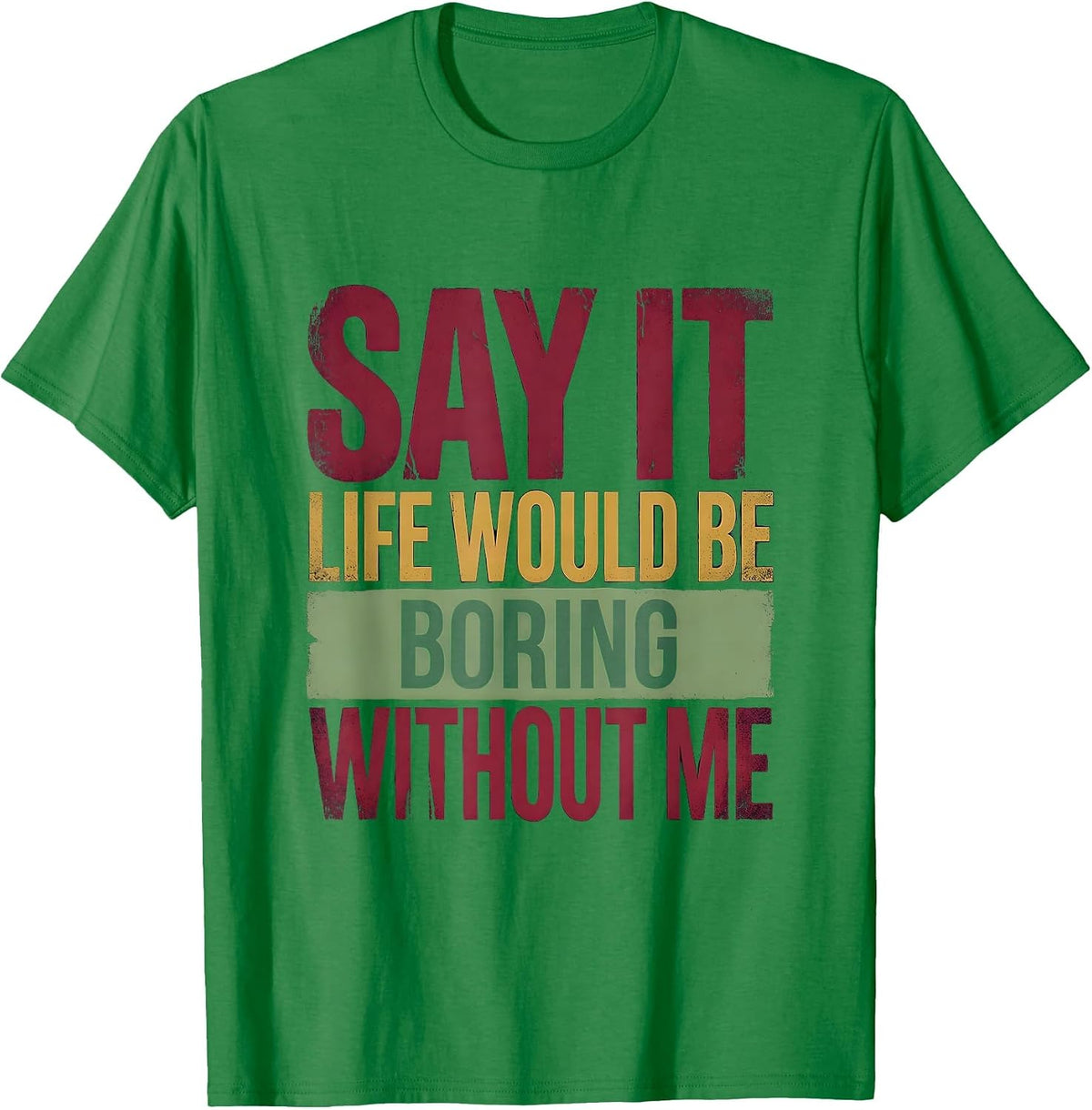 Men's Say It Life Would Be Boring Without Me Funny Sarcastic Humor T-Shirt - Kelly Green