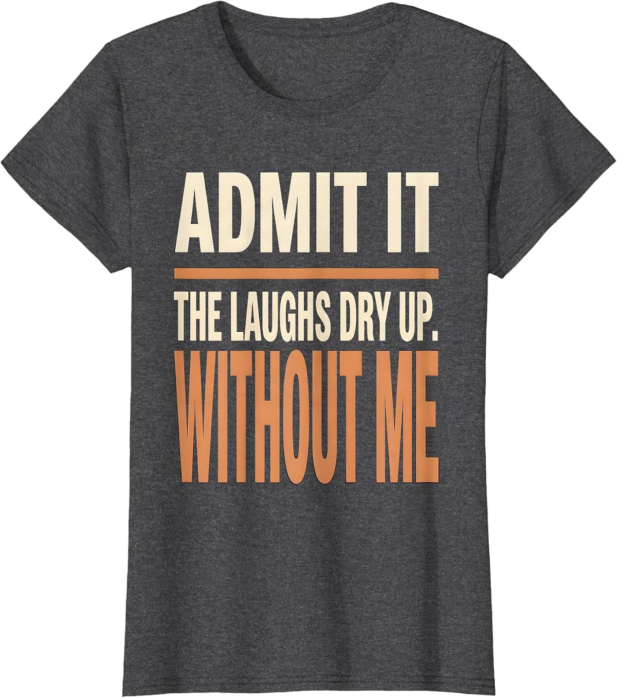 Women's Admit It, The Laughs Dry Up Without Me Funny Sarcastic T-Shirt - Dark Heather Grey