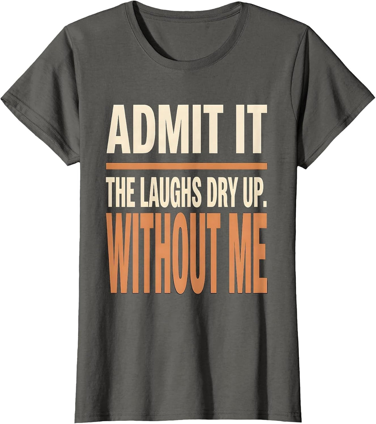 Women's Admit It, The Laughs Dry Up Without Me Funny Sarcastic T-Shirt - Asphalt Grey